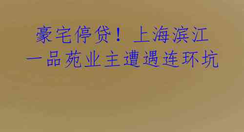豪宅停贷!上海滨江一品苑业主遭遇连环坑