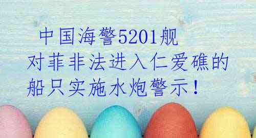 中国海警5201舰对菲非法进入仁爱礁的船只实施水炮警示!