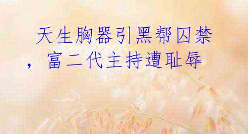 天生胸器引黑帮囚禁,富二代主持遭耻辱