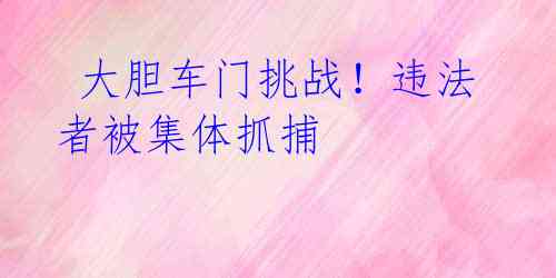 大胆车门挑战!违法者被集体抓捕
