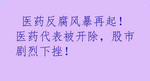 医药反腐风暴再起!医药代表被开除,股市剧烈下挫!