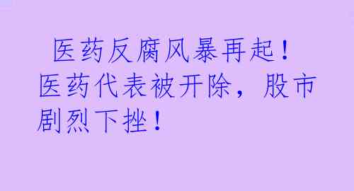  医药反腐风暴再起！医药代表被开除，股市剧烈下挫！ 