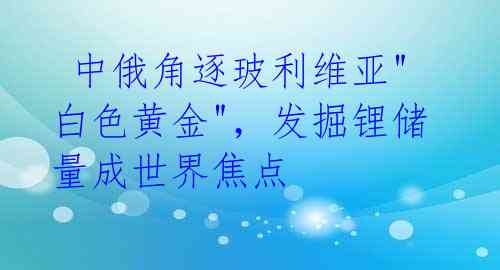中俄角逐玻利维亚"白色黄金",发掘锂储量成世界焦点