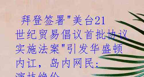 拜登签署"美台21世纪贸易倡议首批协议实施法案"引发华盛顿内讧,岛内网民: 演技绝伦