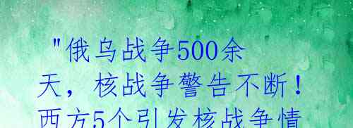  "俄乌战争500余天，核战争警告不断！西方5个引发核战争情形揭秘" 