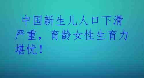  中国新生儿人口下滑严重，育龄女性生育力堪忧！ 