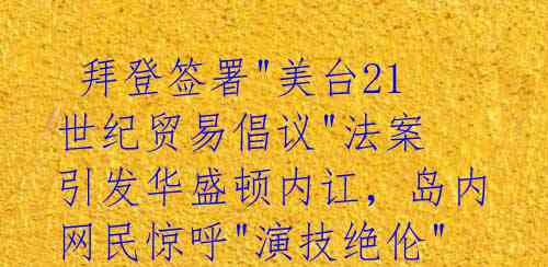 拜登签署"美台21世纪贸易倡议"法案 引发华盛顿内讧,岛内网民惊呼"演技绝伦"
