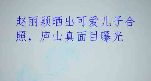 赵丽颖晒出可爱儿子合照,庐山真面目曝光