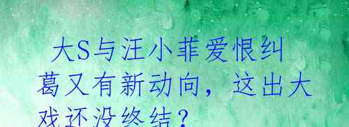 大S与汪小菲爱恨纠葛又有新动向,这出大戏还没终结?