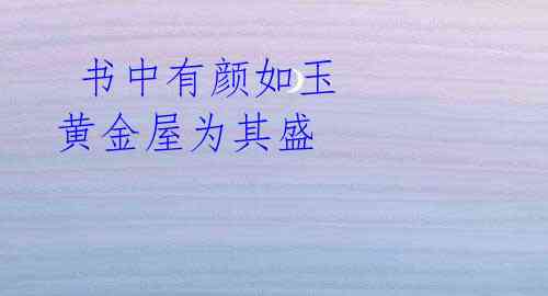 书中有颜如玉 黄金屋为其盛