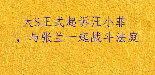大S正式起诉汪小菲,与张兰一起战斗法庭