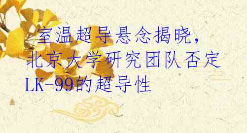 室温超导悬念揭晓,北京大学研究团队否定LK-99的超导性