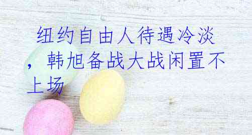 纽约自由人待遇冷淡,韩旭备战大战闲置不上场