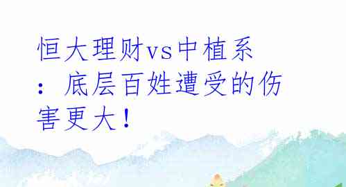 恒大理财vs中植系:底层百姓遭受的伤害更大!