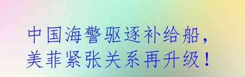 中国海警驱逐补给船,美菲紧张关系再升级!