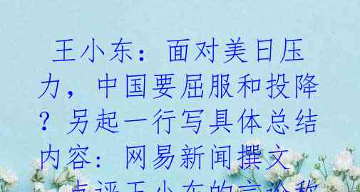王小东:面对美日压力,中国要屈服和投降?另起一行写具体总结内容: 网易新闻撰文,点评王小东的言论称,中国在面对美国的压