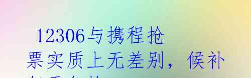 12306与携程抢票实质上无差别,候补仍需争抢