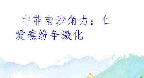中菲南沙角力:仁爱礁纷争激化