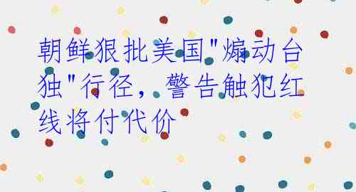 朝鲜狠批美国"煽动台独"行径,警告触犯红线将付代价