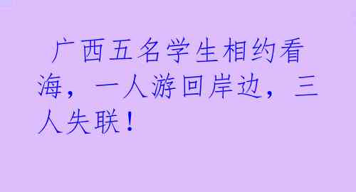 广西五名学生相约看海,一人游回岸边,三人失联!
