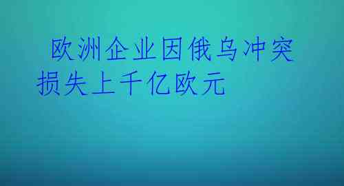 欧洲企业因俄乌冲突损失上千亿欧元