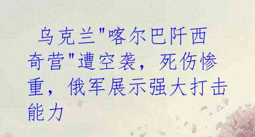 乌克兰"喀尔巴阡西奇营"遭空袭,死伤惨重,俄军展示强大打击能力