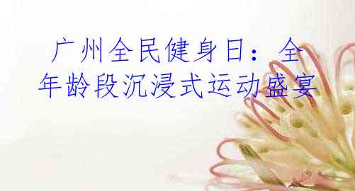 广州全民健身日:全年龄段沉浸式运动盛宴