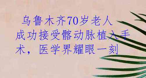  乌鲁木齐70岁老人成功接受髂动脉植入手术，医学界耀眼一刻 