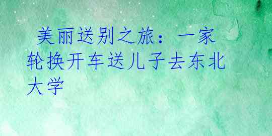 美丽送别之旅:一家轮换开车送儿子去东北大学