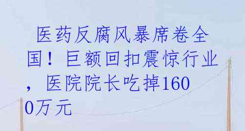 医药反腐风暴席卷全国!巨额回扣震惊行业,医院院长吃掉1600万元