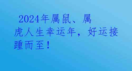 2024年属鼠、属虎人生幸运年,好运接踵而至!