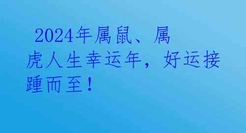  2024年属鼠、属虎人生幸运年，好运接踵而至！ 