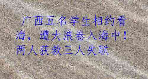广西五名学生相约看海,遭大浪卷入海中!两人获救三人失联