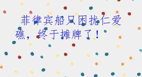 菲律宾船只困扰仁爱礁,终于摊牌了!