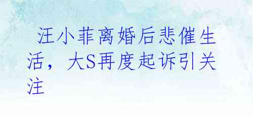 汪小菲离婚后悲催生活,大S再度起诉引关注