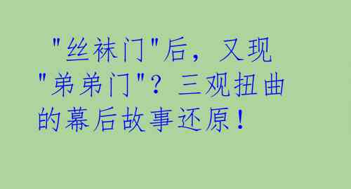  "丝袜门"后，又现"弟弟门"？三观扭曲的幕后故事还原！ 