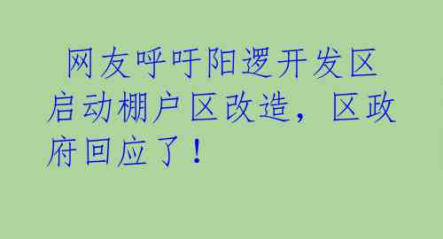  网友呼吁阳逻开发区启动棚户区改造，区政府回应了！ 