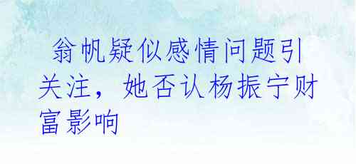 翁帆疑似感情问题引关注,她否认杨振宁财富影响