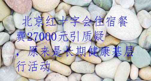  北京红十字会住宿餐费27000元引质疑，原来是长期健康基层行活动 