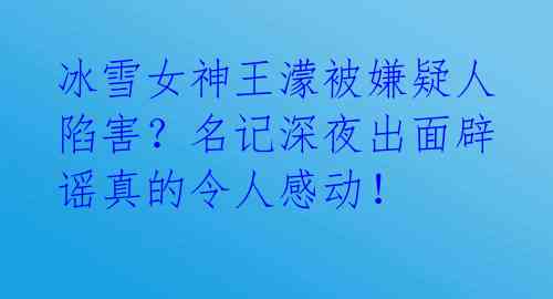 冰雪女神王濛被嫌疑人陷害？名记深夜出面辟谣真的令人感动！ 