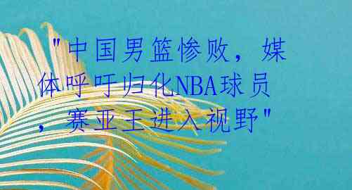  "中国男篮惨败，媒体呼吁归化NBA球员，赛亚王进入视野" 