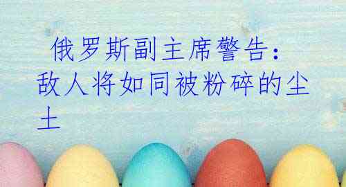 俄罗斯副主席警告:敌人将如同被粉碎的尘土