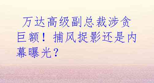 万达高级副总裁涉贪巨额!捕风捉影还是内幕曝光?