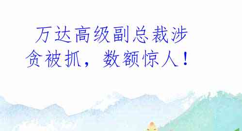 万达高级副总裁涉贪被抓,数额惊人!