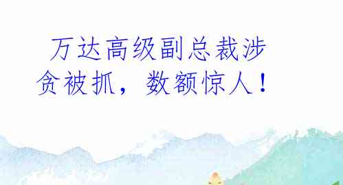  万达高级副总裁涉贪被抓，数额惊人！ 