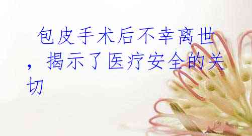 包皮手术后不幸离世,揭示了医疗安全的关切
