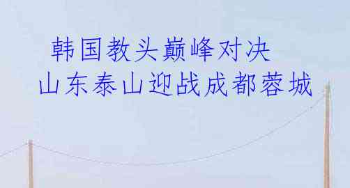 韩国教头巅峰对决 山东泰山迎战成都蓉城