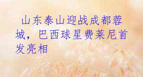 山东泰山迎战成都蓉城,巴西球星费莱尼首发亮相