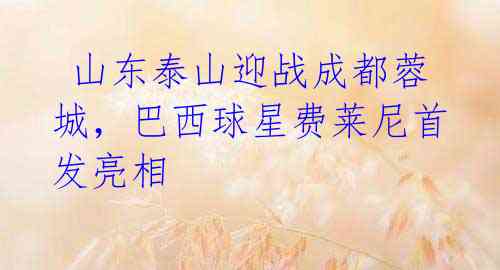  山东泰山迎战成都蓉城，巴西球星费莱尼首发亮相 