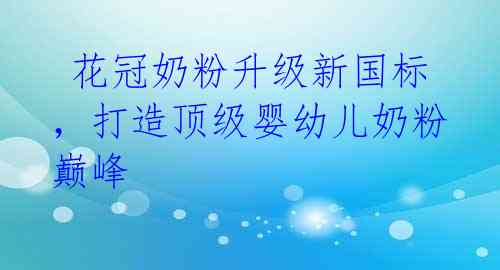 花冠奶粉升级新国标,打造顶级婴幼儿奶粉巅峰